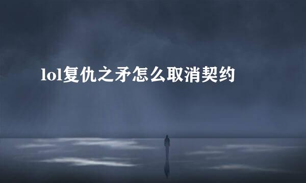 lol复仇之矛怎么取消契约