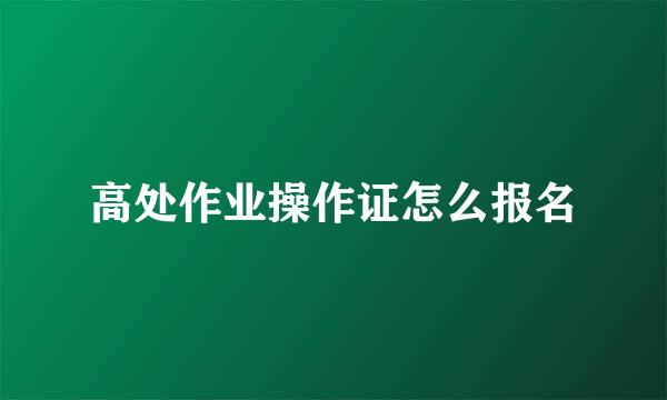 高处作业操作证怎么报名