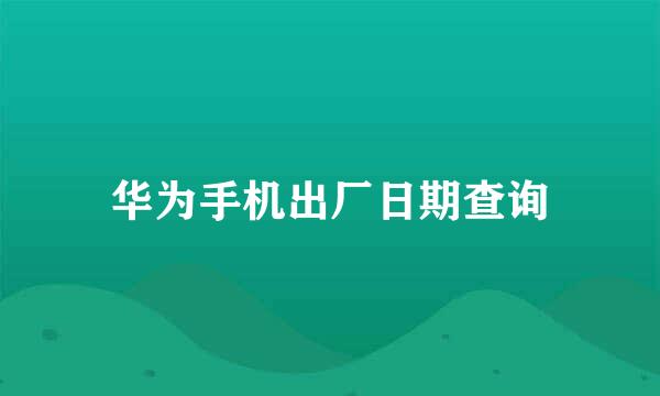 华为手机出厂日期查询