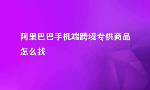 阿里巴巴手机端跨境专供商品怎么找