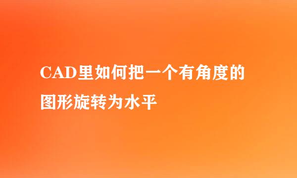 CAD里如何把一个有角度的图形旋转为水平