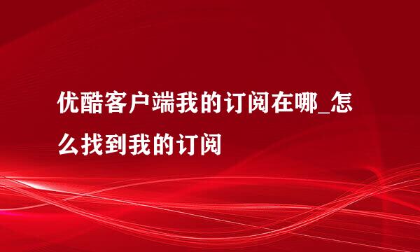 优酷客户端我的订阅在哪_怎么找到我的订阅