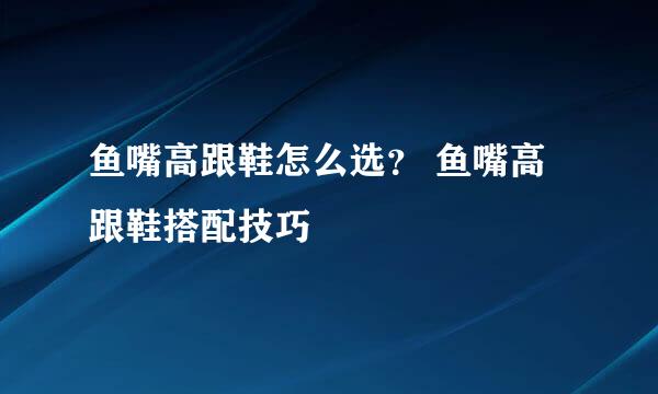 鱼嘴高跟鞋怎么选？ 鱼嘴高跟鞋搭配技巧