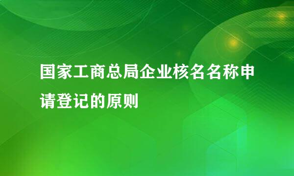 国家工商总局企业核名名称申请登记的原则