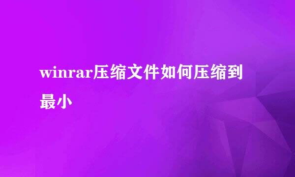 winrar压缩文件如何压缩到最小