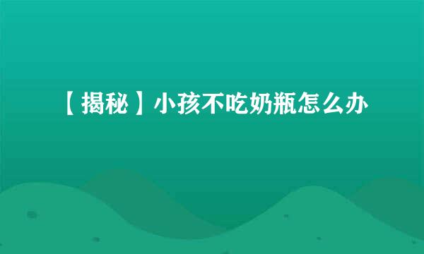 【揭秘】小孩不吃奶瓶怎么办