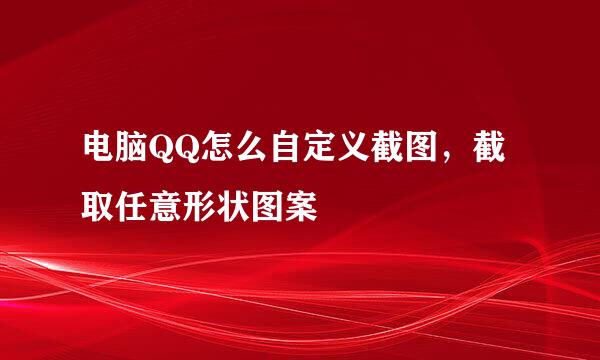 电脑QQ怎么自定义截图，截取任意形状图案