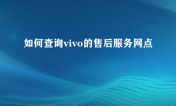 如何查询vivo的售后服务网点