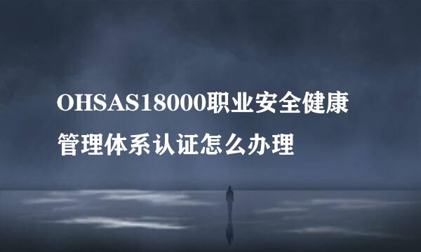 OHSAS18000职业安全健康管理体系认证怎么办理