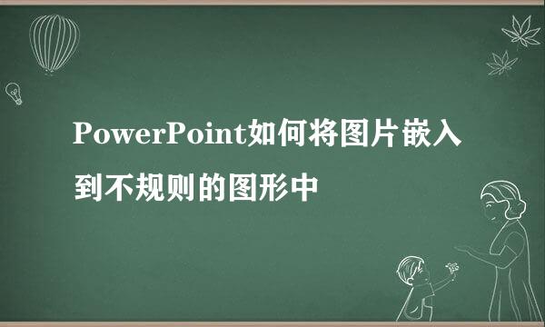 PowerPoint如何将图片嵌入到不规则的图形中