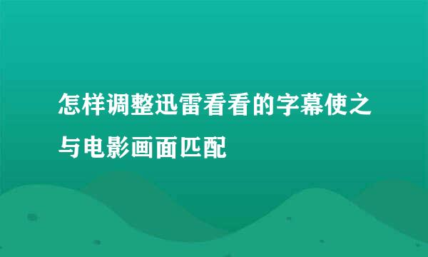 怎样调整迅雷看看的字幕使之与电影画面匹配