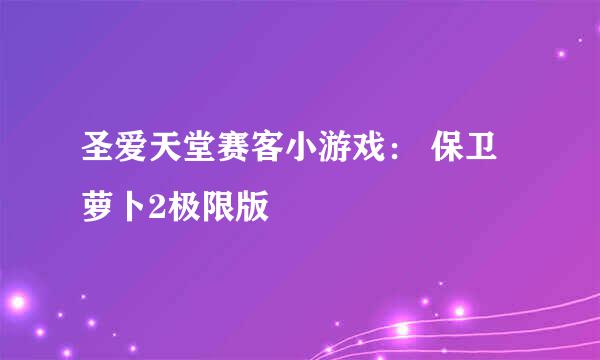 圣爱天堂赛客小游戏： 保卫萝卜2极限版