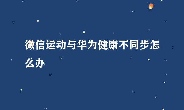 微信运动与华为健康不同步怎么办