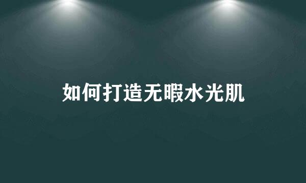 如何打造无暇水光肌