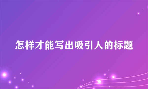 怎样才能写出吸引人的标题