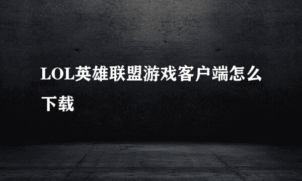 LOL英雄联盟游戏客户端怎么下载
