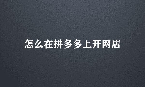 怎么在拼多多上开网店