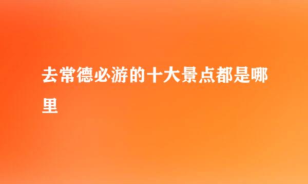 去常德必游的十大景点都是哪里