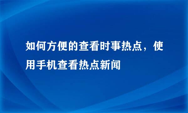 如何方便的查看时事热点，使用手机查看热点新闻