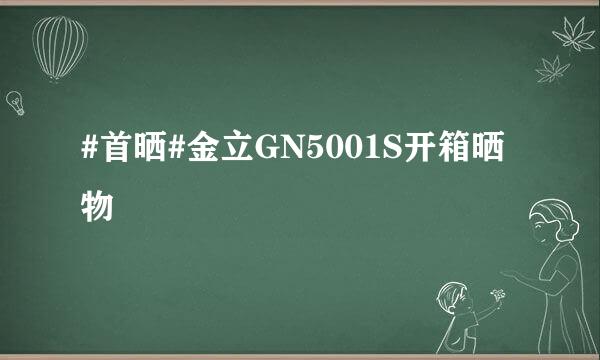 #首晒#金立GN5001S开箱晒物