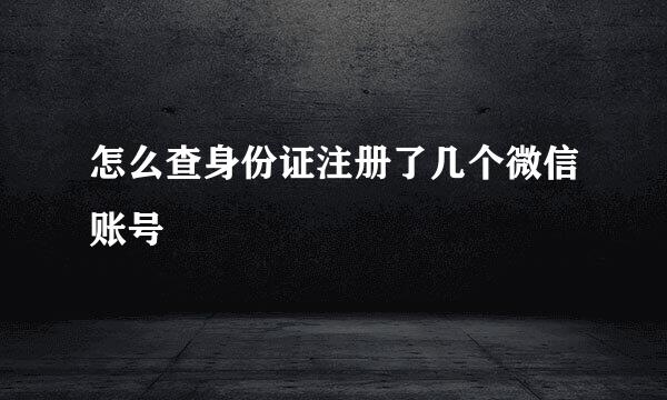 怎么查身份证注册了几个微信账号