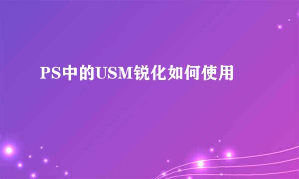 PS中的USM锐化如何使用