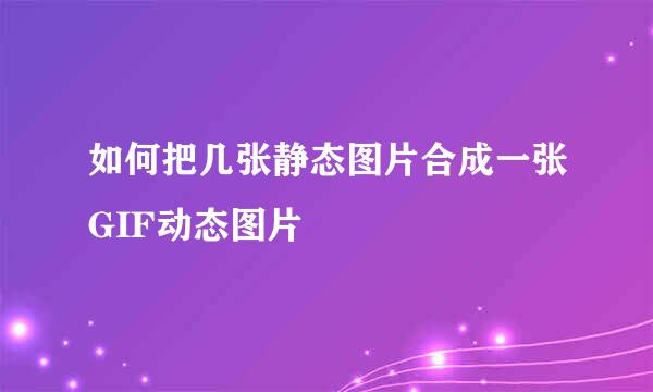 如何把几张静态图片合成一张GIF动态图片