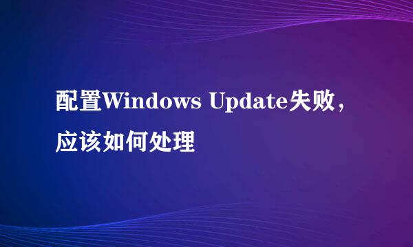 配置Windows Update失败，应该如何处理