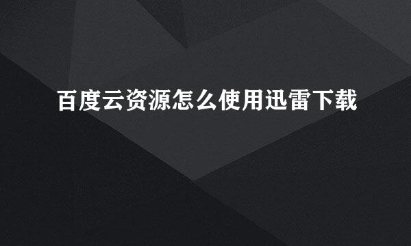 百度云资源怎么使用迅雷下载