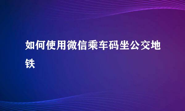 如何使用微信乘车码坐公交地铁