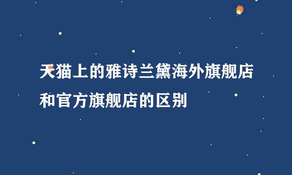 天猫上的雅诗兰黛海外旗舰店和官方旗舰店的区别