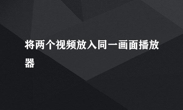 将两个视频放入同一画面播放器