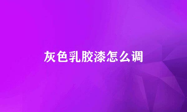 灰色乳胶漆怎么调