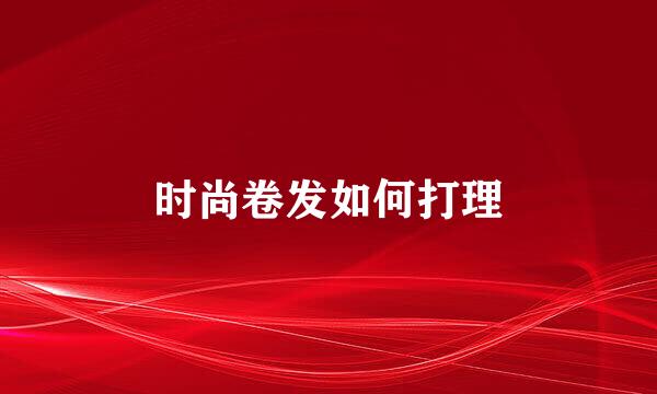 时尚卷发如何打理