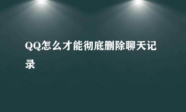 QQ怎么才能彻底删除聊天记录