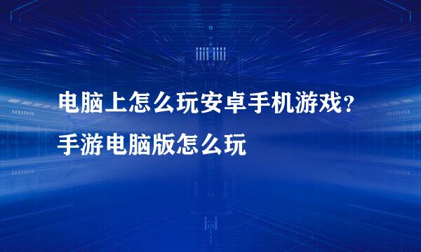 电脑上怎么玩安卓手机游戏？手游电脑版怎么玩