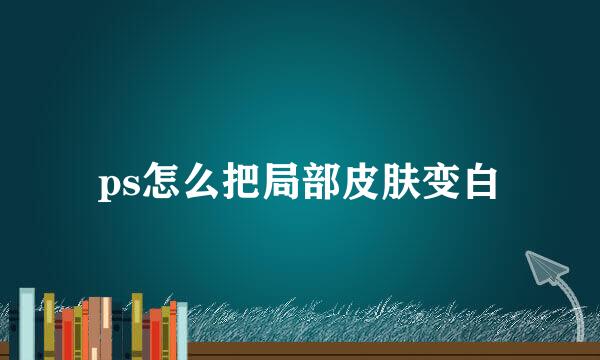 ps怎么把局部皮肤变白