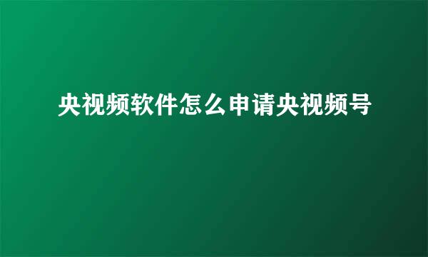 央视频软件怎么申请央视频号