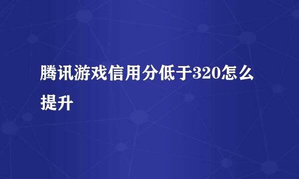 腾讯游戏信用分低于320怎么提升