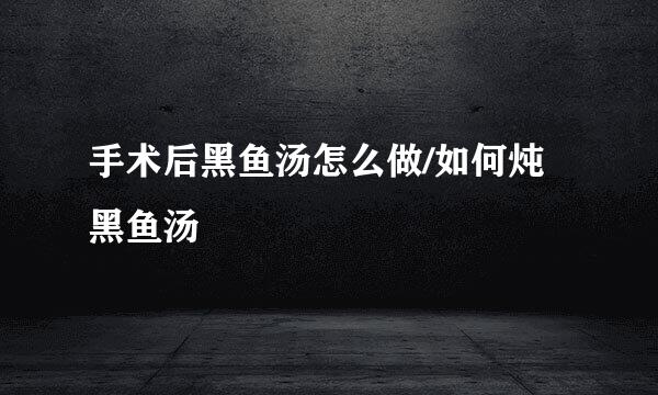 手术后黑鱼汤怎么做/如何炖黑鱼汤