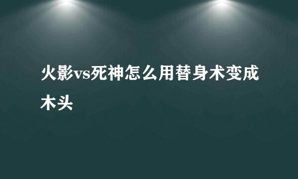 火影vs死神怎么用替身术变成木头