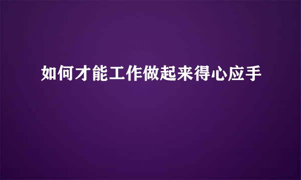 如何才能工作做起来得心应手