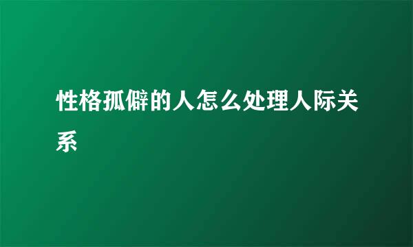 性格孤僻的人怎么处理人际关系