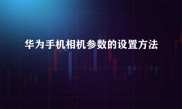 华为手机相机参数的设置方法
