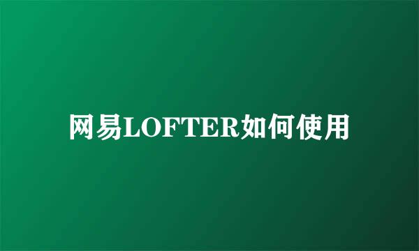 网易LOFTER如何使用