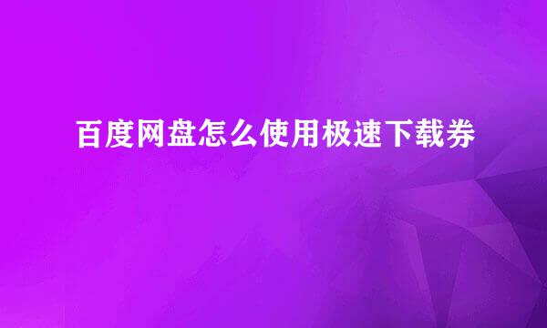 百度网盘怎么使用极速下载券