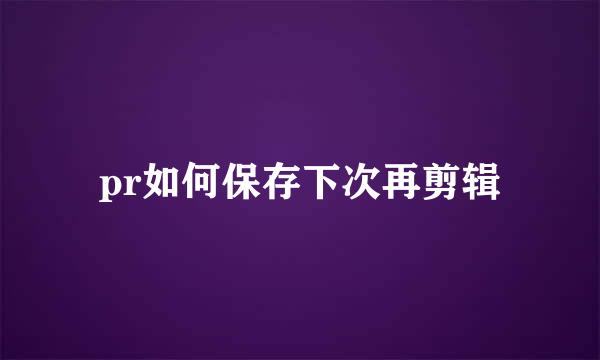 pr如何保存下次再剪辑