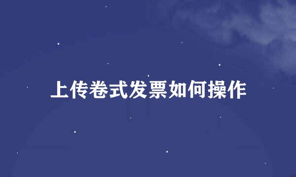 上传卷式发票如何操作