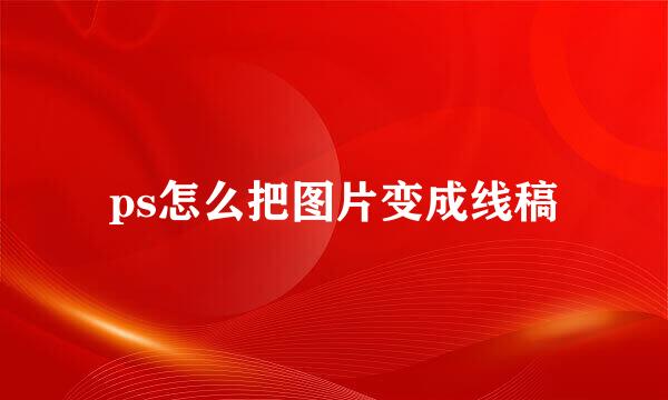 ps怎么把图片变成线稿