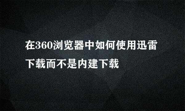 在360浏览器中如何使用迅雷下载而不是内建下载